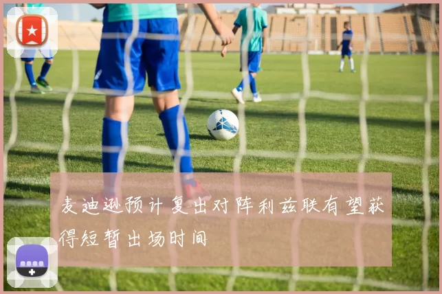 麦迪逊预计复出对阵利兹联有望获得短暂出场时间