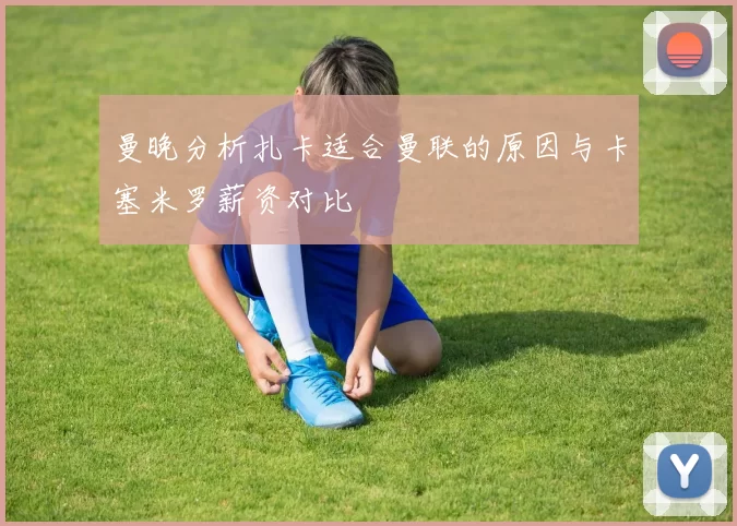 曼晚分析扎卡适合曼联的原因与卡塞米罗薪资对比