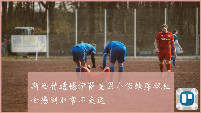 斯洛特遗憾伊萨克因小伤缺席双红会感到非常不走运