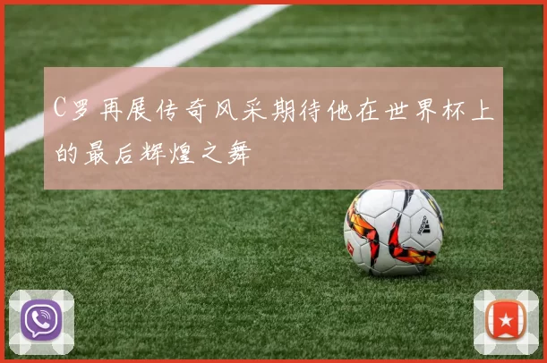 C罗再展传奇风采期待他在世界杯上的最后辉煌之舞