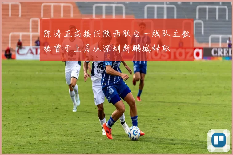 陈涛正式接任陕西联合一线队主教练曾于上月从深圳新鹏城辞职