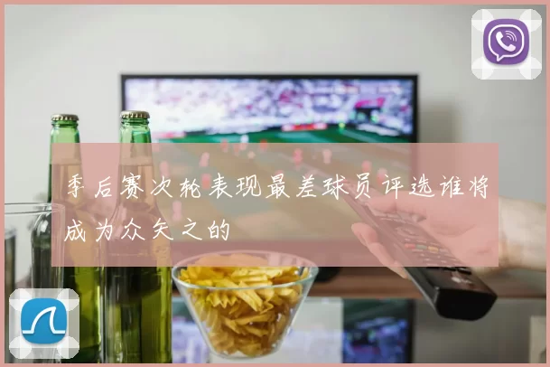 季后赛次轮表现最差球员评选谁将成为众矢之的