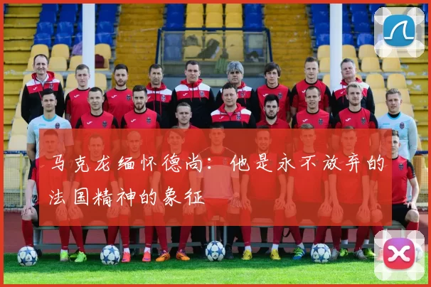 马克龙缅怀德尚：他是永不放弃的法国精神的象征