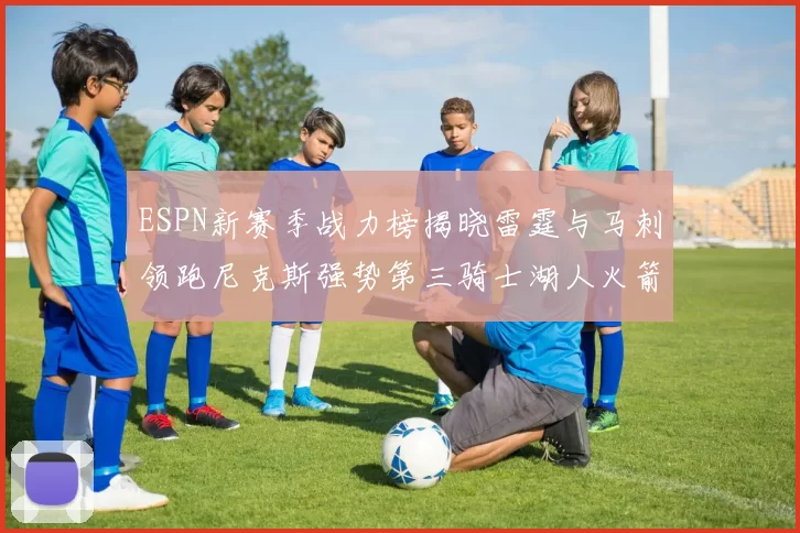 ESPN新赛季战力榜揭晓雷霆与马刺领跑尼克斯强势第三骑士湖人火箭表现不俗