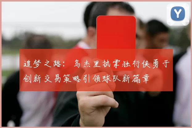 追梦之路：乌杰里执掌独行侠勇于创新交易策略引领球队新篇章