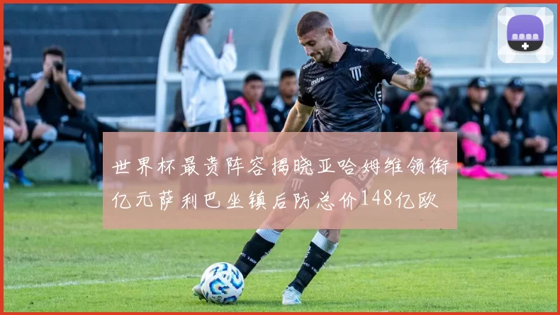 世界杯最贵阵容揭晓亚哈姆维领衔亿元萨利巴坐镇后防总价148亿欧