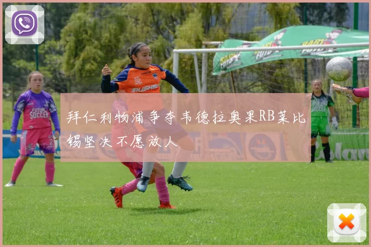 拜仁利物浦争夺韦德拉奥果RB莱比锡坚决不愿放人